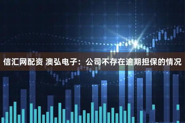 信汇网配资 澳弘电子：公司不存在逾期担保的情况