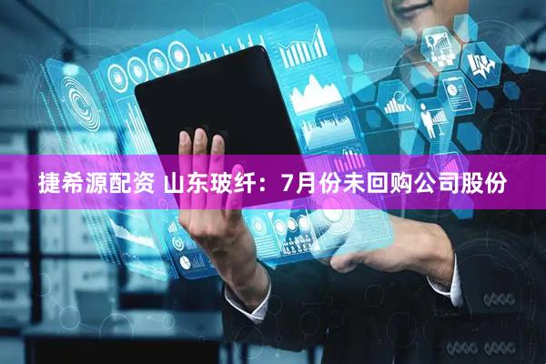 捷希源配资 山东玻纤：7月份未回购公司股份