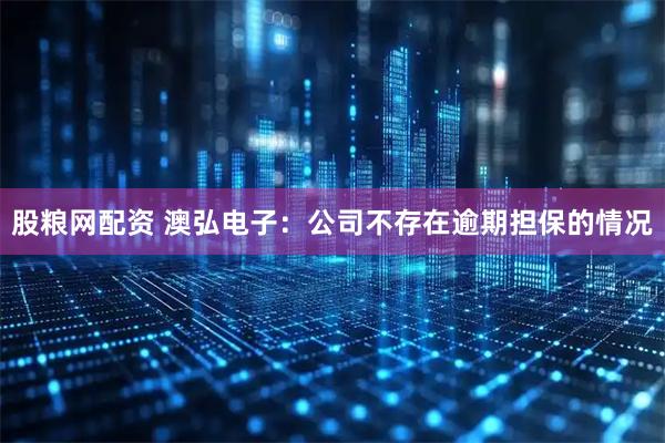 股粮网配资 澳弘电子：公司不存在逾期担保的情况