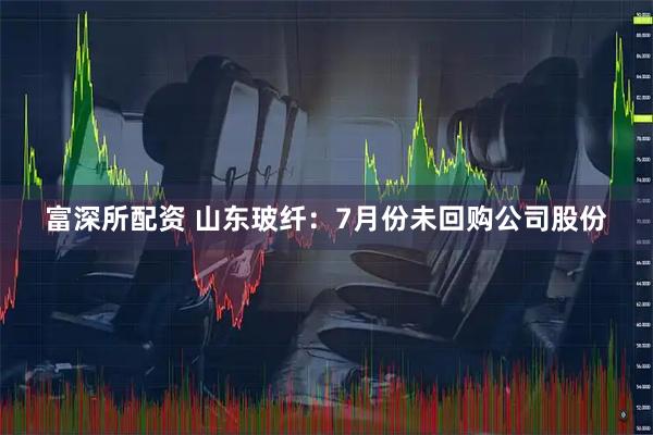 富深所配资 山东玻纤：7月份未回购公司股份