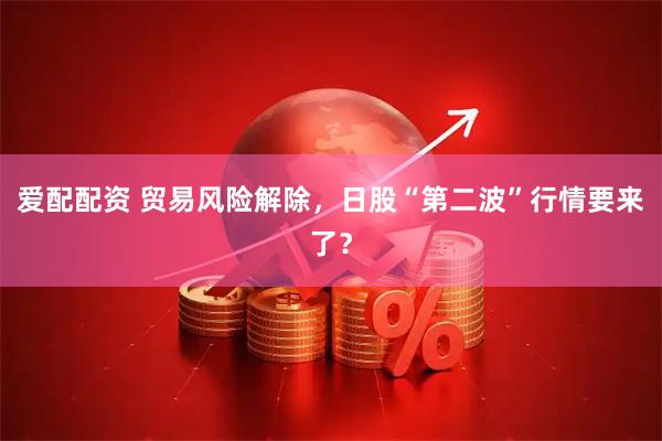 爱配配资 贸易风险解除，日股“第二波”行情要来了？