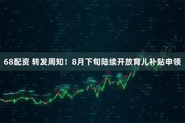 68配资 转发周知！8月下旬陆续开放育儿补贴申领