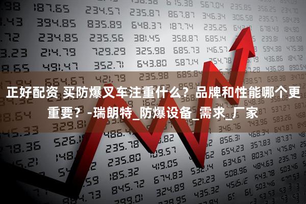 正好配资 买防爆叉车注重什么？品牌和性能哪个更重要？-瑞朗特_防爆设备_需求_厂家
