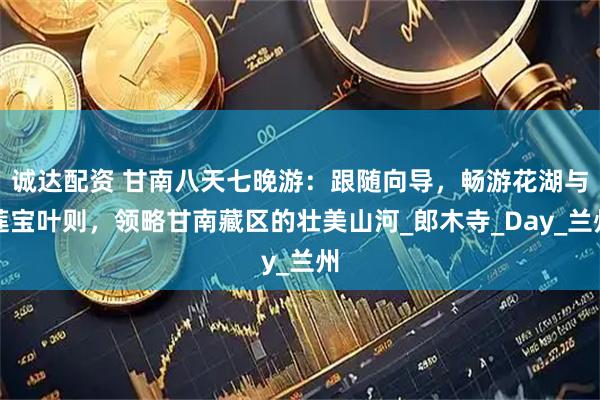诚达配资 甘南八天七晚游：跟随向导，畅游花湖与莲宝叶则，领略甘南藏区的壮美山河_郎木寺_Day_兰州