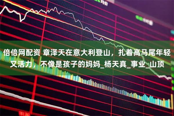 倍倍网配资 章泽天在意大利登山，扎着高马尾年轻又活力，不像是孩子的妈妈_杨天真_事业_山顶