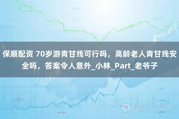保顺配资 70岁游青甘线可行吗，高龄老人青甘线安全吗，答案令人意外_小林_Part_老爷子
