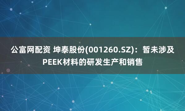 公富网配资 坤泰股份(001260.SZ)：暂未涉及PEEK材料的研发生产和销售