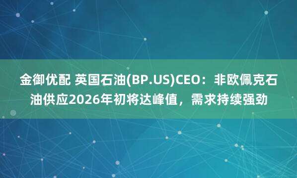 金御优配 英国石油(BP.US)CEO：非欧佩克石油供应2026年初将达峰值，需求持续强劲