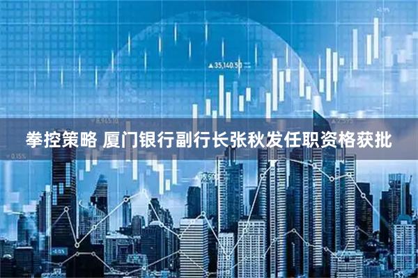 拳控策略 厦门银行副行长张秋发任职资格获批
