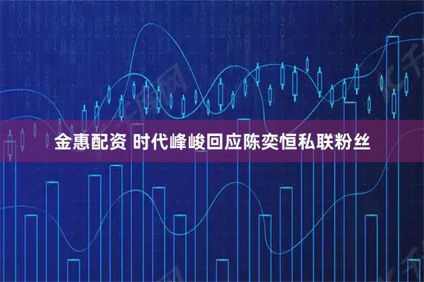 金惠配资 时代峰峻回应陈奕恒私联粉丝