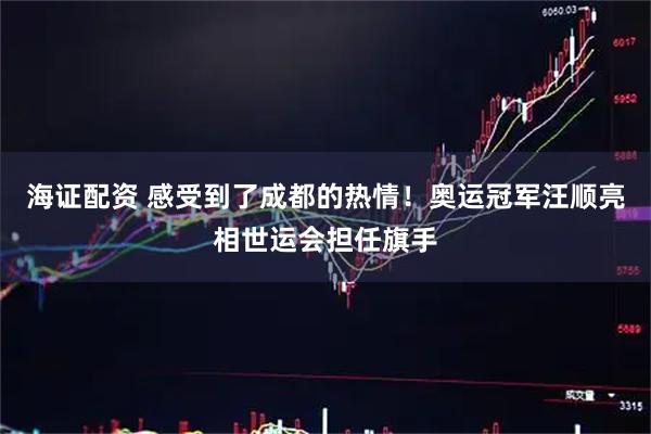 海证配资 感受到了成都的热情！奥运冠军汪顺亮相世运会担任旗手