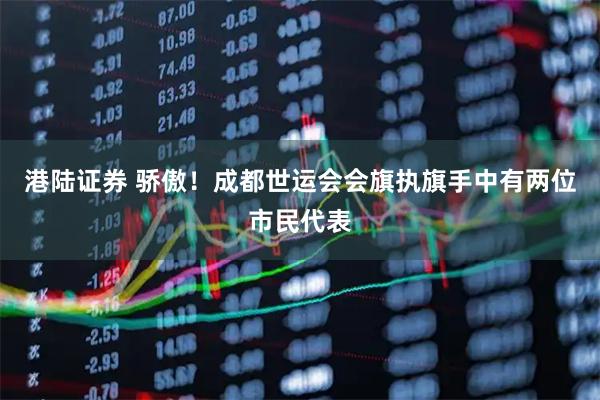 港陆证券 骄傲！成都世运会会旗执旗手中有两位市民代表