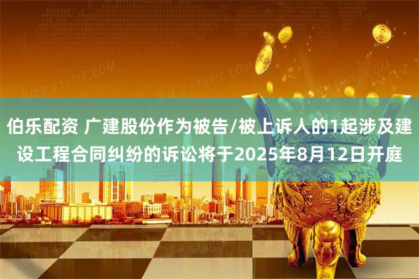 伯乐配资 广建股份作为被告/被上诉人的1起涉及建设工程合同纠纷的诉讼将于2025年8月12日开庭