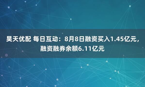 昊天优配 每日互动：8月8日融资买入1.45亿元，融资融券余额6.11亿元