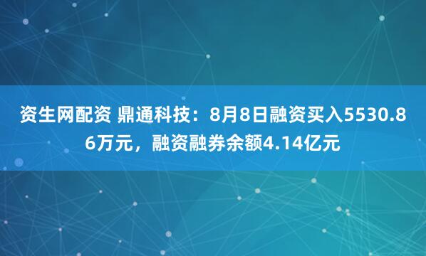 资生网配资 鼎通科技：8月8日融资买入5530.86万元，融资融券余额4.14亿元