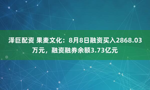 泽巨配资 果麦文化：8月8日融资买入2868.03万元，融资融券余额3.73亿元