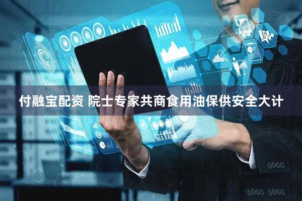 付融宝配资 院士专家共商食用油保供安全大计