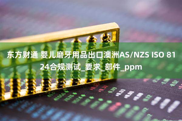 东方财通 婴儿磨牙用品出口澳洲AS/NZS ISO 8124合规测试_要求_部件_ppm
