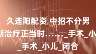 久连阳配资 中招不分男女！暑期治疗正当时……_手术_小儿_闭合
