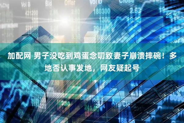 加配网 男子没吃到鸡蛋念叨致妻子崩溃摔碗！多地否认事发地，网友疑起号