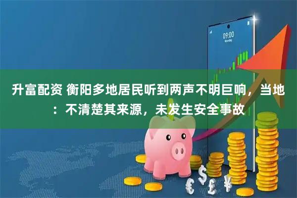 升富配资 衡阳多地居民听到两声不明巨响，当地：不清楚其来源，未发生安全事故