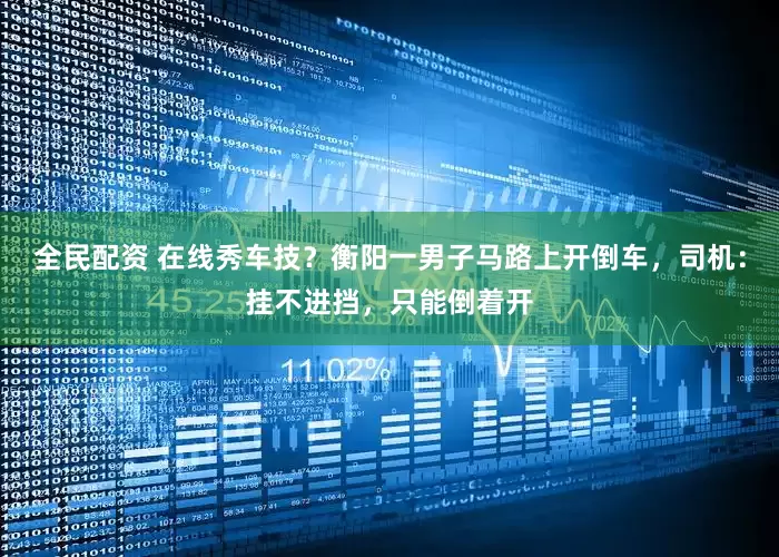 全民配资 在线秀车技？衡阳一男子马路上开倒车，司机：挂不进挡，只能倒着开