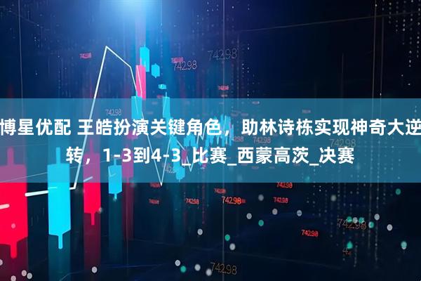 博星优配 王皓扮演关键角色，助林诗栋实现神奇大逆转，1-3到4-3_比赛_西蒙高茨_决赛