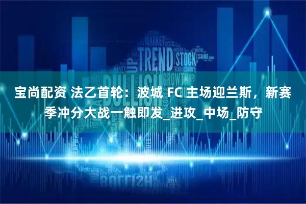 宝尚配资 法乙首轮：波城 FC 主场迎兰斯，新赛季冲分大战一触即发_进攻_中场_防守