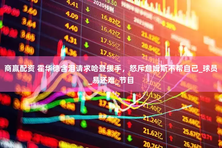 商赢配资 霍华德含泪请求哈登援手，怒斥詹姆斯不帮自己_球员_易还难_节目