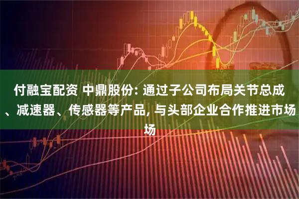 付融宝配资 中鼎股份: 通过子公司布局关节总成、减速器、传感器等产品, 与头部企业合作推进市场
