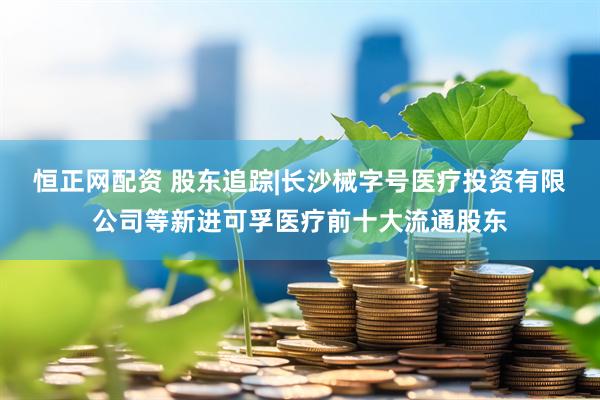 恒正网配资 股东追踪|长沙械字号医疗投资有限公司等新进可孚医疗前十大流通股东
