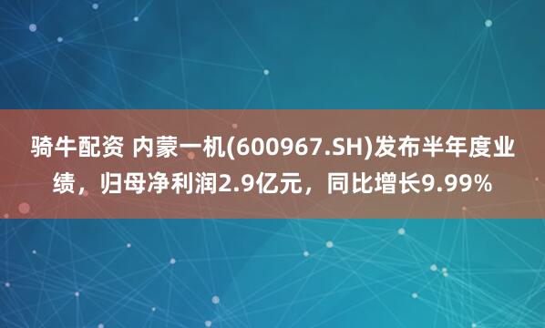 骑牛配资 内蒙一机(600967.SH)发布半年度业绩，归母净利润2.9亿元，同比增长9.99%