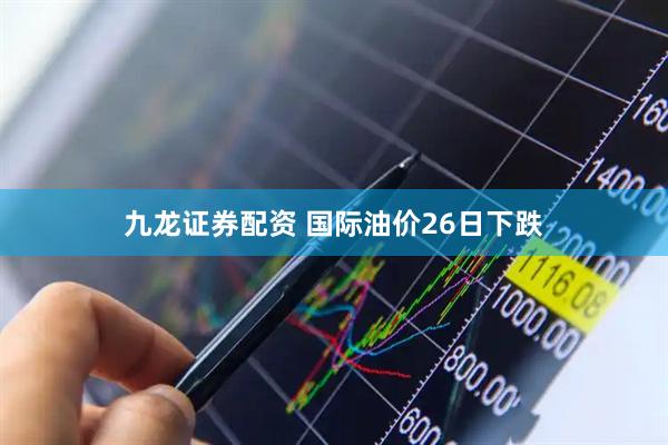 九龙证券配资 国际油价26日下跌