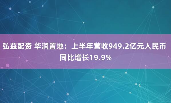 弘益配资 华润置地：上半年营收949.2亿元人民币 同比增长19.9%