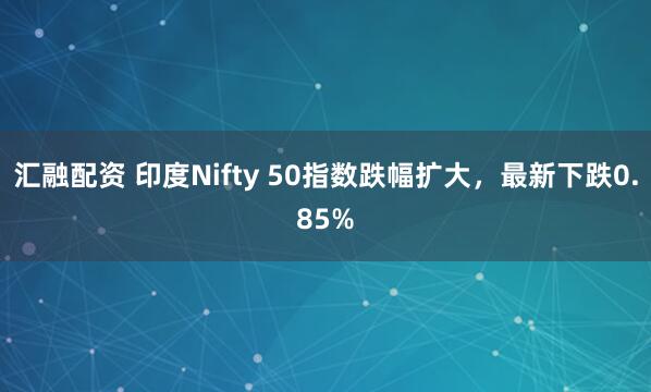 汇融配资 印度Nifty 50指数跌幅扩大，最新下跌0.85%