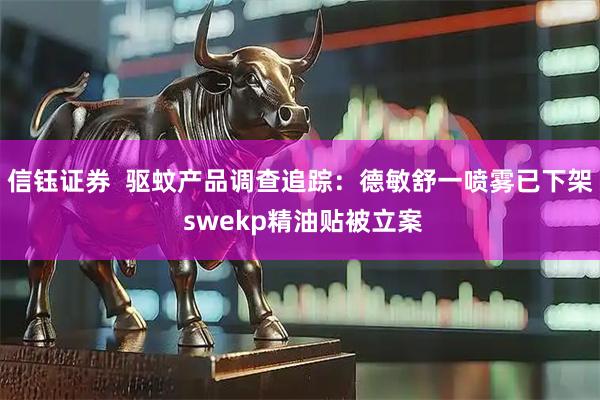 信钰证券  驱蚊产品调查追踪：德敏舒一喷雾已下架 swekp精油贴被立案