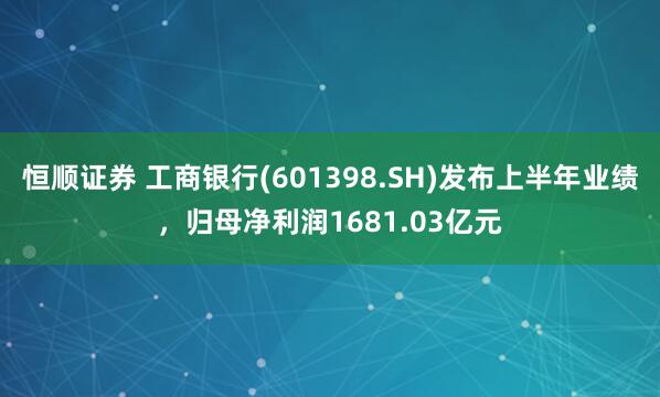 恒顺证券 工商银行(601398.SH)发布上半年业绩，归母净利润1681.03亿元