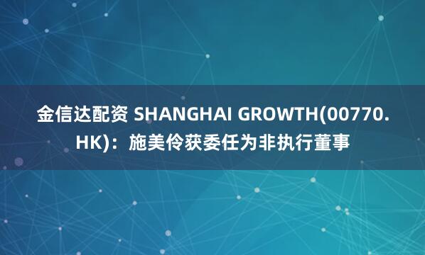 金信达配资 SHANGHAI GROWTH(00770.HK)：施美伶获委任为非执行董事