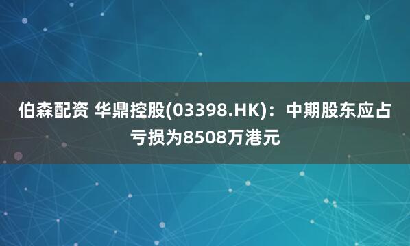 伯森配资 华鼎控股(03398.HK)：中期股东应占亏损为8508万港元