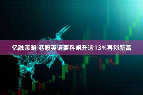 亿融策略 港股英诺赛科飙升逾13%再创新高