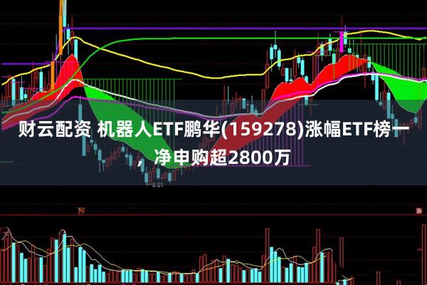 财云配资 机器人ETF鹏华(159278)涨幅ETF榜一，净申购超2800万