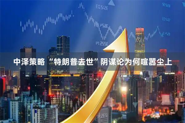 中泽策略 “特朗普去世”阴谋论为何喧嚣尘上