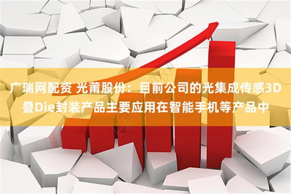 广瑞网配资 光莆股份：目前公司的光集成传感3D叠Die封装产品主要应用在智能手机等产品中