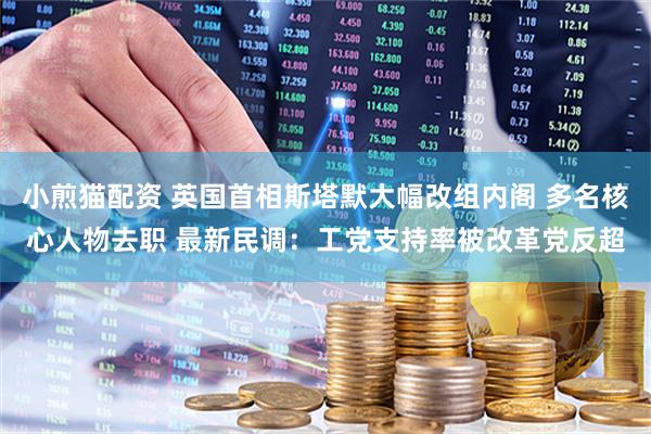 小煎猫配资 英国首相斯塔默大幅改组内阁 多名核心人物去职 最新民调：工党支持率被改革党反超
