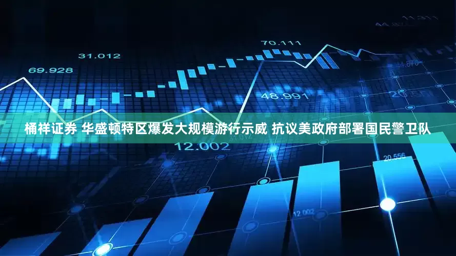 桶祥证券 华盛顿特区爆发大规模游行示威 抗议美政府部署国民警卫队