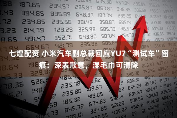 七煌配资 小米汽车副总裁回应YU7“测试车”留痕：深表歉意，湿毛巾可清除