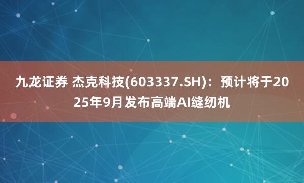 九龙证券 杰克科技(603337.SH)：预计将于2025年9月发布高端AI缝纫机