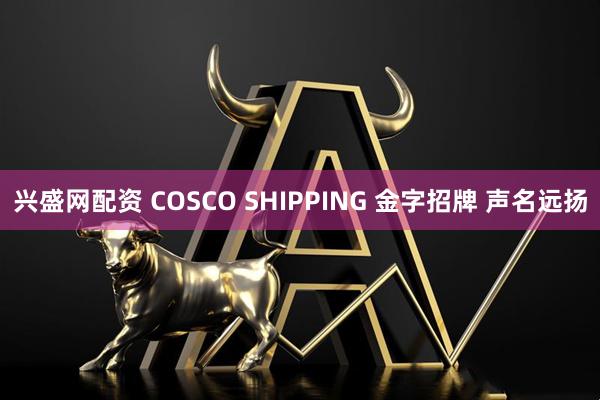 兴盛网配资 COSCO SHIPPING 金字招牌 声名远扬