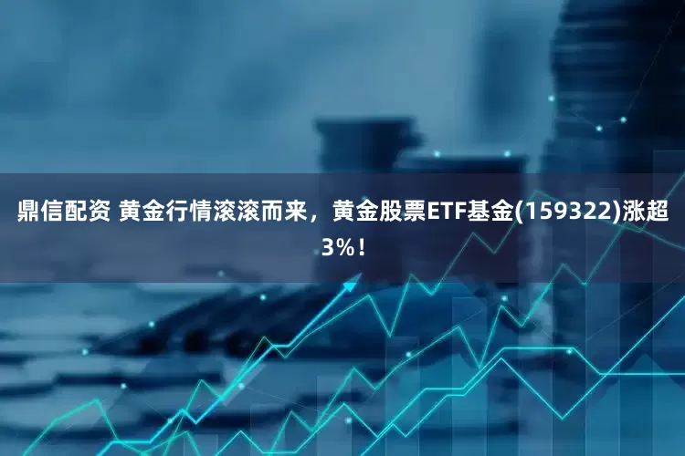 鼎信配资 黄金行情滚滚而来，黄金股票ETF基金(159322)涨超3%！