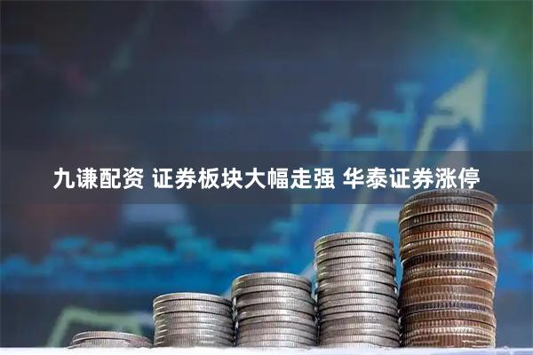 九谦配资 证券板块大幅走强 华泰证券涨停